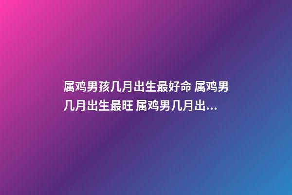 属鸡男孩几月出生最好命 属鸡男几月出生最旺 属鸡男几月出生最好命-第1张-观点-玄机派